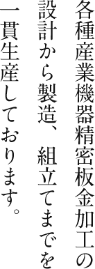 各種産業機器精密板金加工の設計から製造、組立てまでを一貫生産しております。