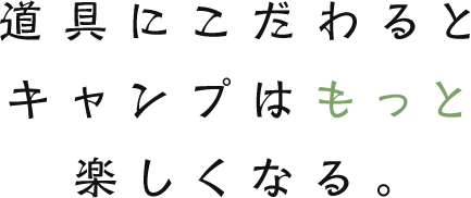 道具にこだわるとキャンプはもっと楽しくなる。